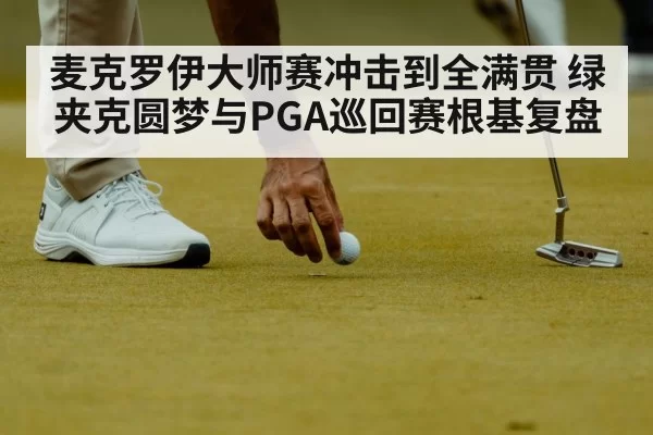 麦克罗伊大师赛冲击到全满贯 绿夹克圆梦与PGA巡回赛根基复盘