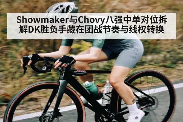 Showmaker与Chovy八强中单对位拆解DK胜负手藏在团战节奏与线权转换（xingkongsports）