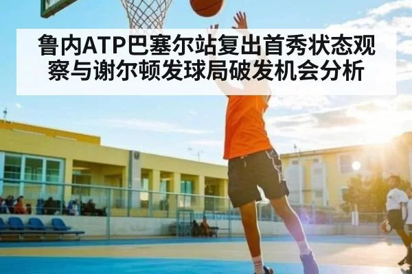 鲁内ATP巴塞尔站复出首秀状态观察与谢尔顿发球局破发机会分析（xingkongsports）